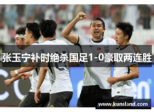 张玉宁补时绝杀国足1-0豪取两连胜