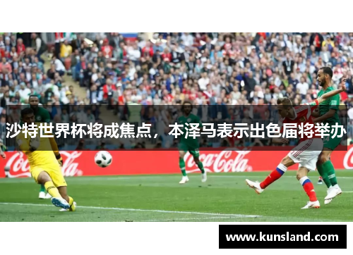沙特世界杯将成焦点，本泽马表示出色届将举办