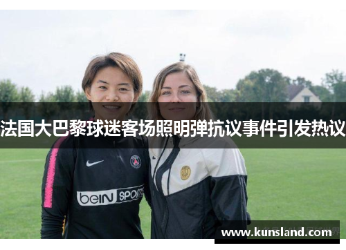 法国大巴黎球迷客场照明弹抗议事件引发热议