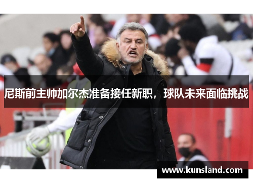 尼斯前主帅加尔杰准备接任新职，球队未来面临挑战
