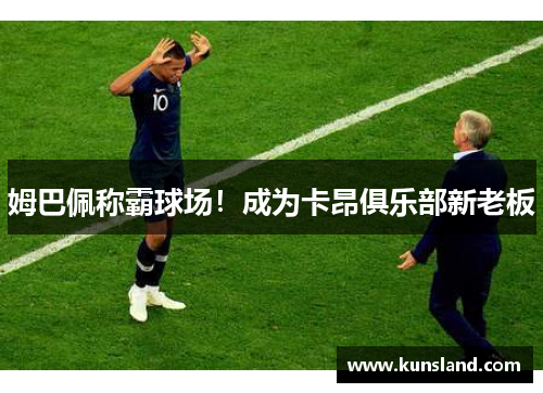 姆巴佩称霸球场！成为卡昂俱乐部新老板